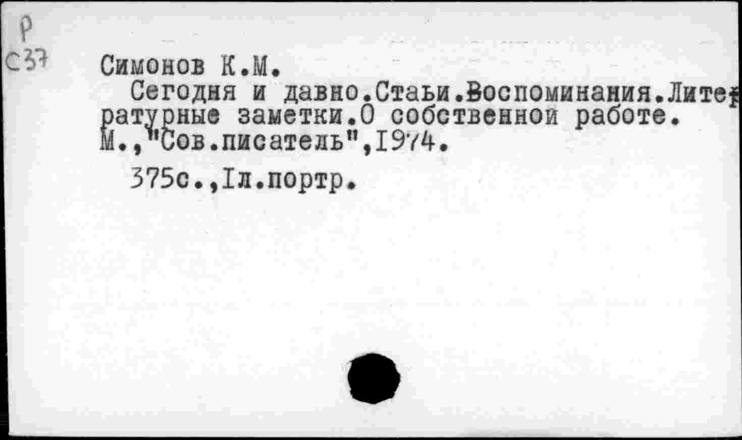 ﻿Симонов К.М.
Сегодня и давно.Стаьи.Воспоминания.Лите^ ратурные заметки.О собственной работе, м.,"сов.писатель”,1974.
375с.,1л.портр.